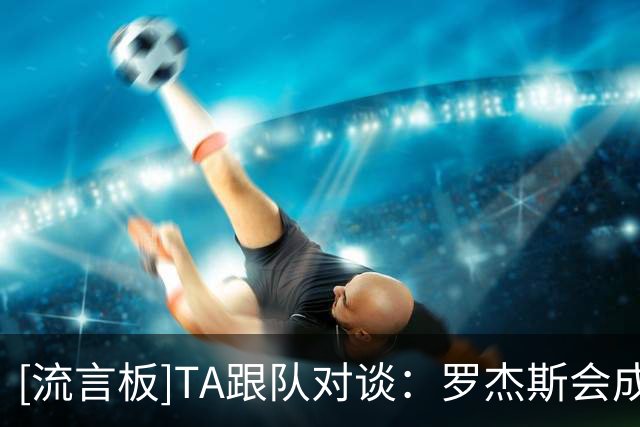 [流言板]TA跟队对谈：罗杰斯会成焦点；阿森纳切尔西都有伤情需担心